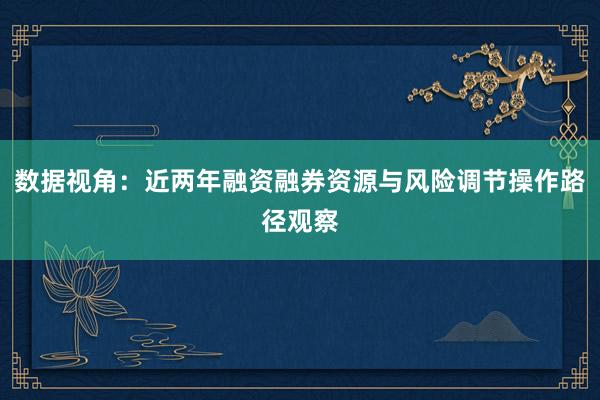 数据视角：近两年融资融券资源与风险调节操作路径观察