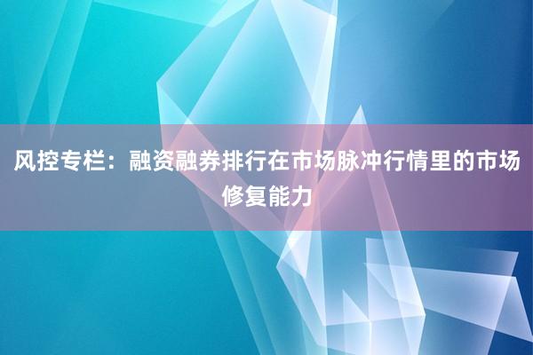 风控专栏：融资融券排行在市场脉冲行情里的市场修复能力