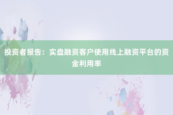投资者报告：实盘融资客户使用线上融资平台的资金利用率