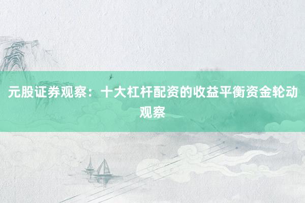 元股证券观察：十大杠杆配资的收益平衡资金轮动观察