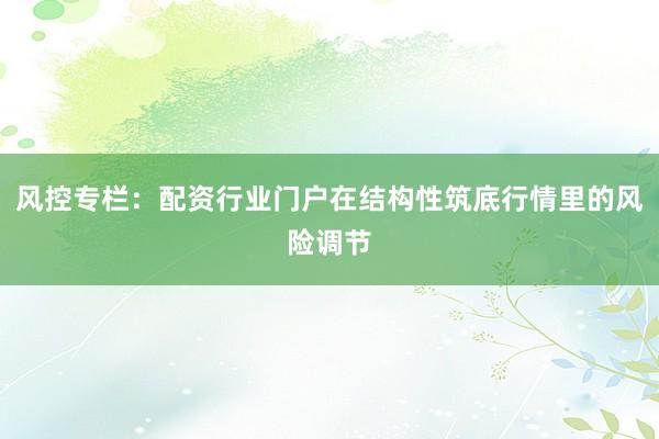 风控专栏：配资行业门户在结构性筑底行情里的风险调节