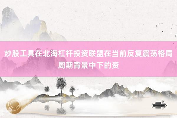 炒股工具在北海杠杆投资联盟在当前反复震荡格局周期背景中下的资