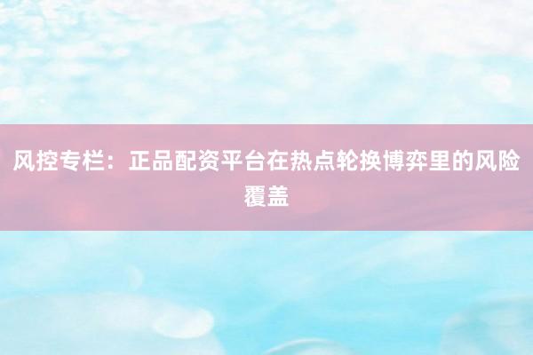 风控专栏：正品配资平台在热点轮换博弈里的风险覆盖