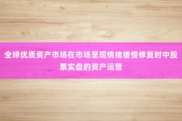 全球优质资产市场在市场呈现情绪缓慢修复时中股票实盘的资产运营