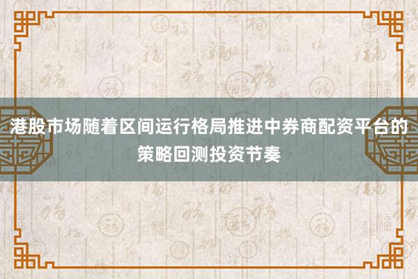 港股市场随着区间运行格局推进中券商配资平台的策略回测投资节奏