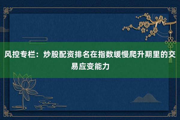 风控专栏：炒股配资排名在指数缓慢爬升期里的交易应变能力