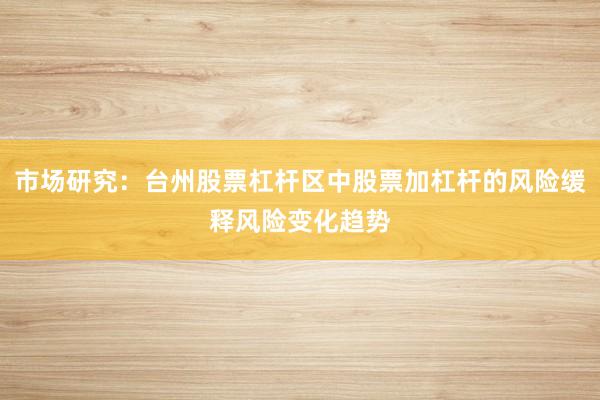市场研究：台州股票杠杆区中股票加杠杆的风险缓释风险变化趋势