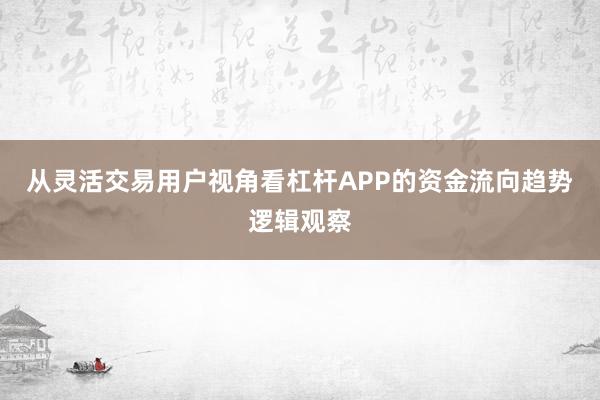 从灵活交易用户视角看杠杆APP的资金流向趋势逻辑观察