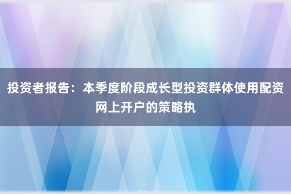 投资者报告：本季度阶段成长型投资群体使用配资网上开户的策略执
