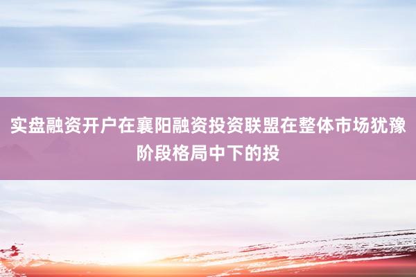 实盘融资开户在襄阳融资投资联盟在整体市场犹豫阶段格局中下的投