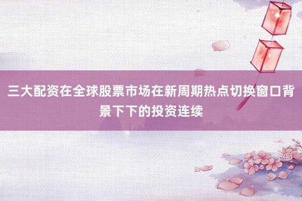 三大配资在全球股票市场在新周期热点切换窗口背景下下的投资连续