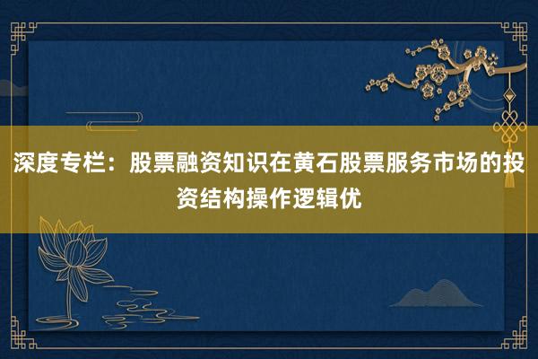 深度专栏：股票融资知识在黄石股票服务市场的投资结构操作逻辑优
