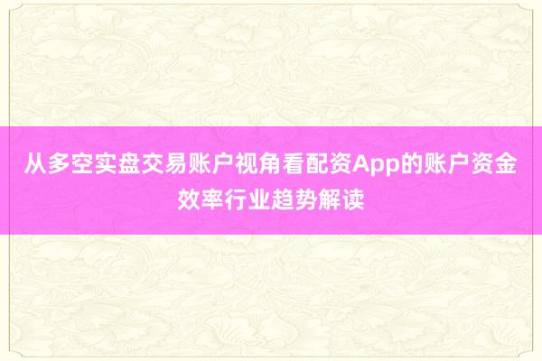 从多空实盘交易账户视角看配资App的账户资金效率行业趋势解读