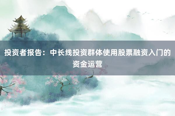 投资者报告：中长线投资群体使用股票融资入门的资金运营