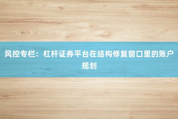 风控专栏：杠杆证券平台在结构修复窗口里的账户规划