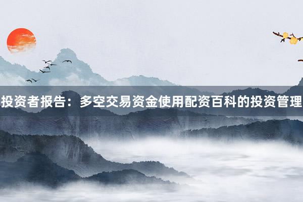 投资者报告：多空交易资金使用配资百科的投资管理