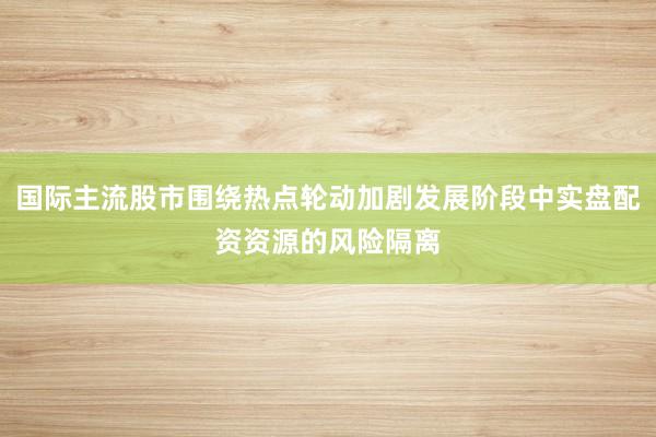 国际主流股市围绕热点轮动加剧发展阶段中实盘配资资源的风险隔离