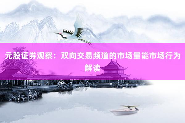 元股证券观察：双向交易频道的市场量能市场行为解读