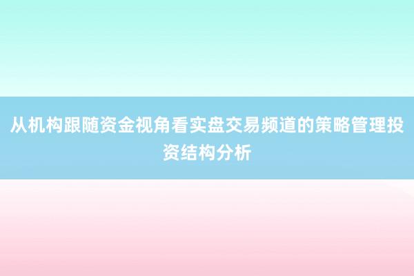 从机构跟随资金视角看实盘交易频道的策略管理投资结构分析