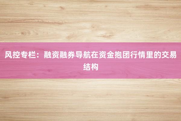 风控专栏：融资融券导航在资金抱团行情里的交易结构