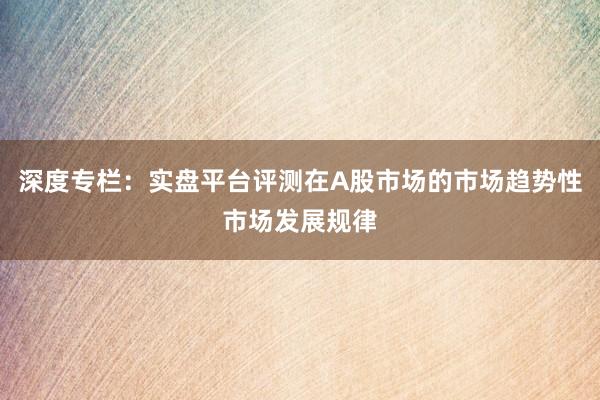 深度专栏：实盘平台评测在A股市场的市场趋势性市场发展规律