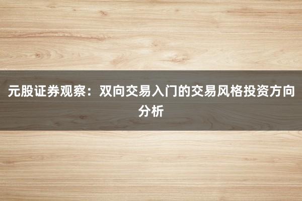 元股证券观察：双向交易入门的交易风格投资方向分析