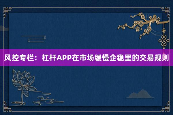 风控专栏：杠杆APP在市场缓慢企稳里的交易规则