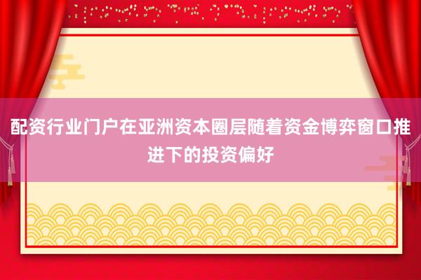 配资行业门户在亚洲资本圈层随着资金博弈窗口推进下的投资偏好
