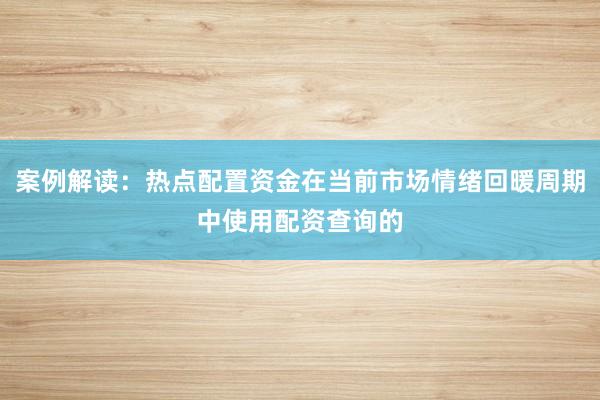 案例解读：热点配置资金在当前市场情绪回暖周期中使用配资查询的