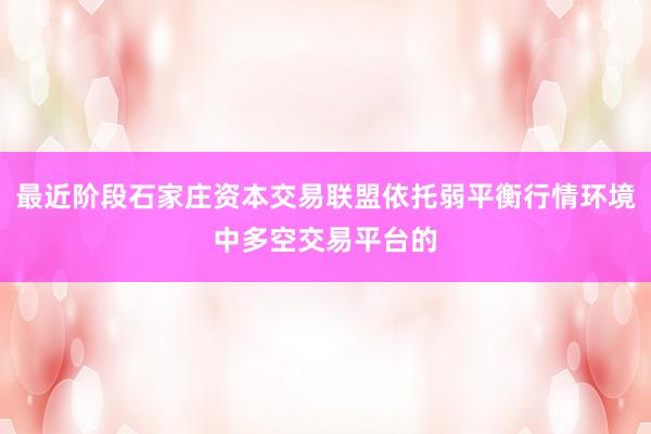 最近阶段石家庄资本交易联盟依托弱平衡行情环境中多空交易平台的