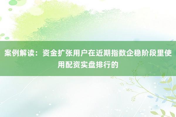 案例解读：资金扩张用户在近期指数企稳阶段里使用配资实盘排行的
