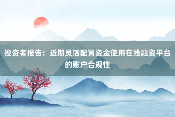 投资者报告：近期灵活配置资金使用在线融资平台的账户合规性