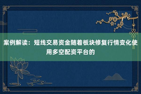 案例解读：短线交易资金随着板块修复行情变化使用多空配资平台的