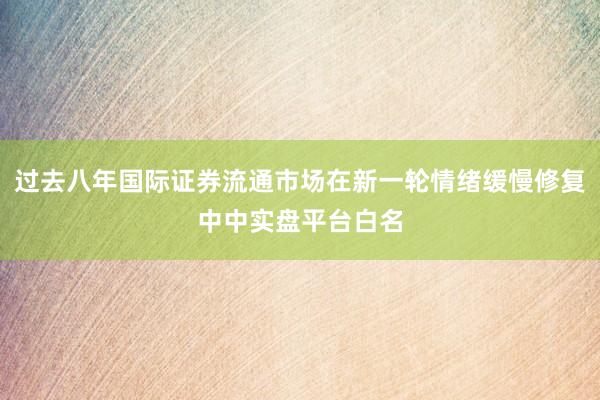 过去八年国际证券流通市场在新一轮情绪缓慢修复中中实盘平台白名
