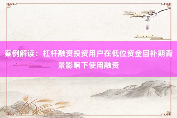 案例解读：杠杆融资投资用户在低位资金回补期背景影响下使用融资