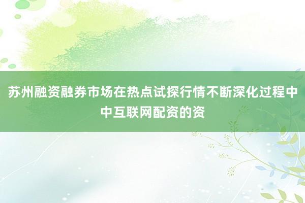 苏州融资融券市场在热点试探行情不断深化过程中中互联网配资的资