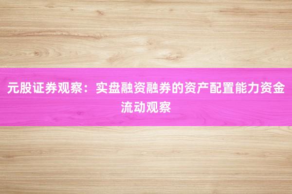 元股证券观察：实盘融资融券的资产配置能力资金流动观察