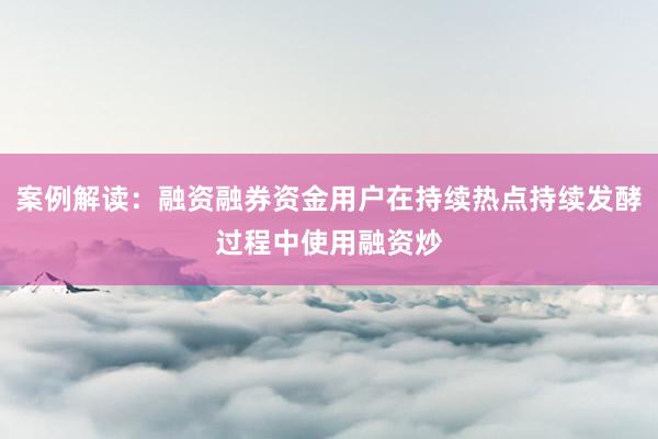 案例解读：融资融券资金用户在持续热点持续发酵过程中使用融资炒