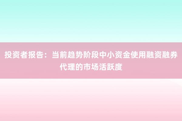 投资者报告：当前趋势阶段中小资金使用融资融券代理的市场活跃度