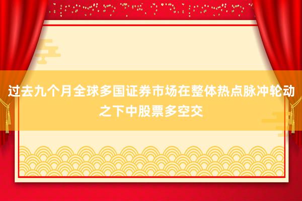 过去九个月全球多国证券市场在整体热点脉冲轮动之下中股票多空交