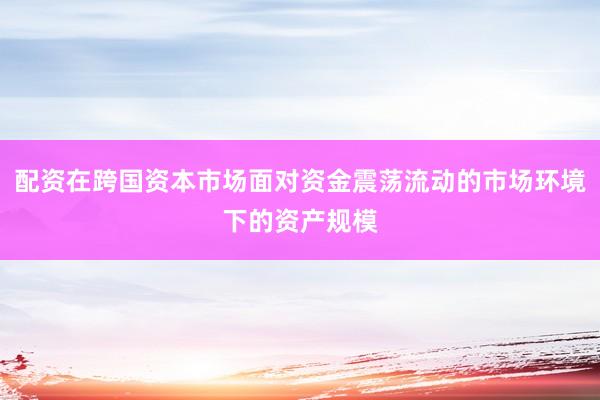 配资在跨国资本市场面对资金震荡流动的市场环境下的资产规模