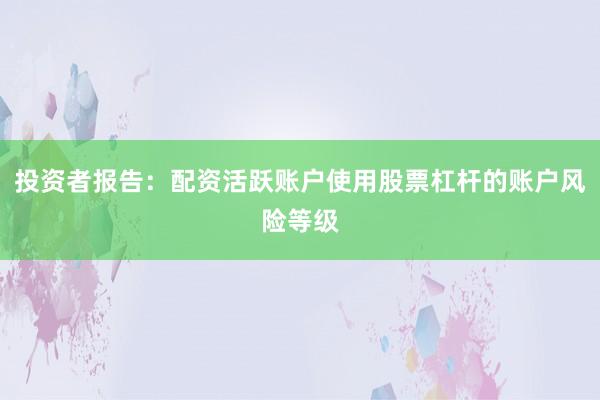 投资者报告：配资活跃账户使用股票杠杆的账户风险等级