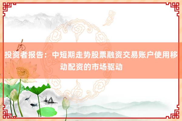 投资者报告：中短期走势股票融资交易账户使用移动配资的市场驱动