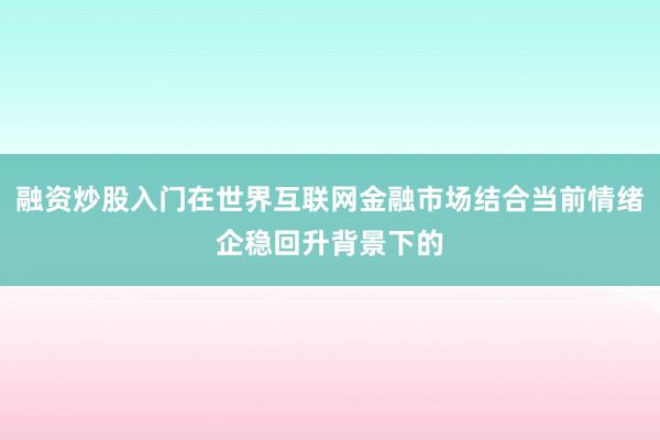 融资炒股入门在世界互联网金融市场结合当前情绪企稳回升背景下的