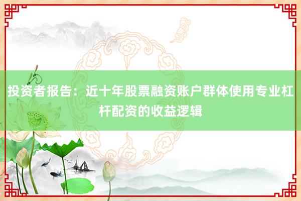 投资者报告：近十年股票融资账户群体使用专业杠杆配资的收益逻辑