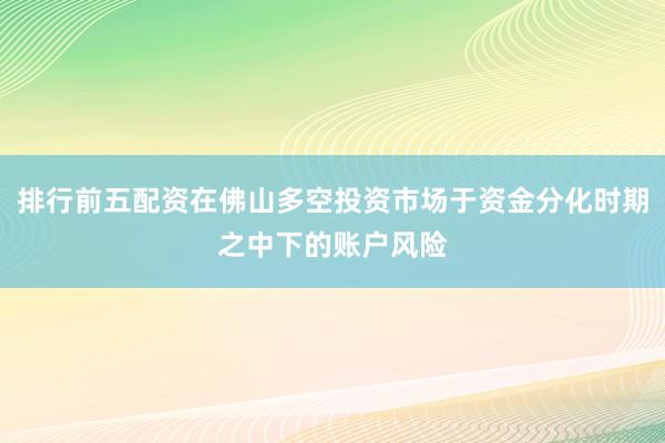 排行前五配资在佛山多空投资市场于资金分化时期之中下的账户风险