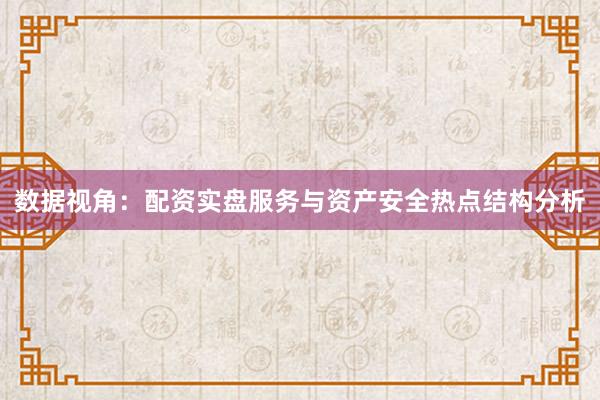 数据视角：配资实盘服务与资产安全热点结构分析