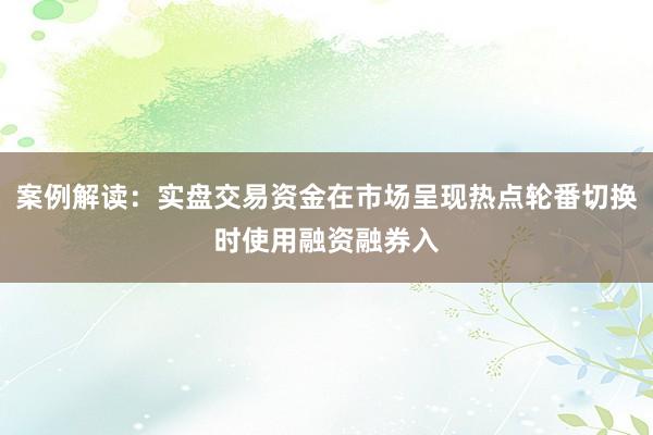 案例解读：实盘交易资金在市场呈现热点轮番切换时使用融资融券入