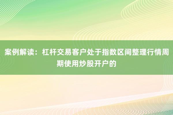 案例解读：杠杆交易客户处于指数区间整理行情周期使用炒股开户的