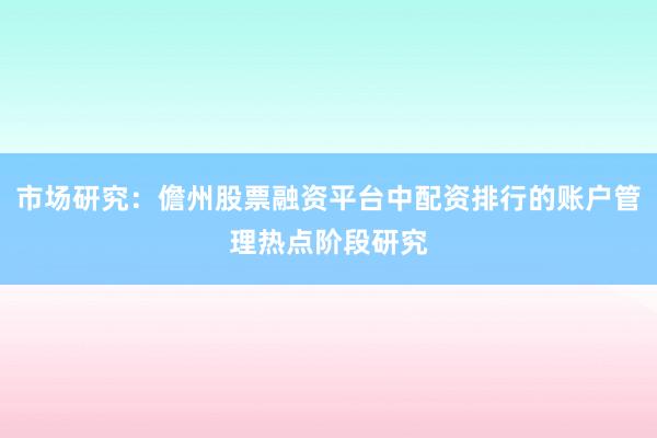 市场研究：儋州股票融资平台中配资排行的账户管理热点阶段研究